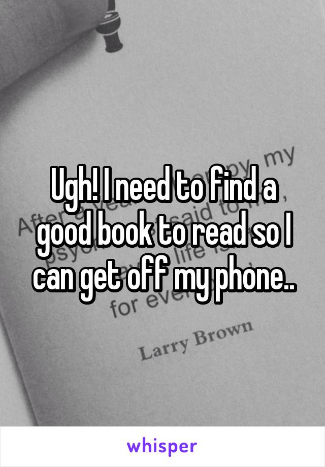 Ugh! I need to find a good book to read so I can get off my phone..