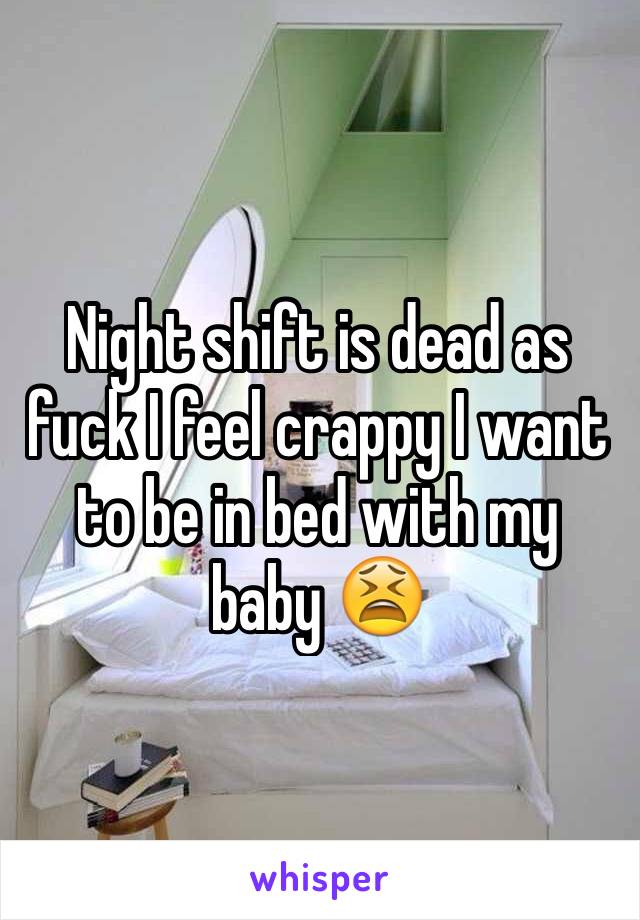 Night shift is dead as fuck I feel crappy I want to be in bed with my baby 😫