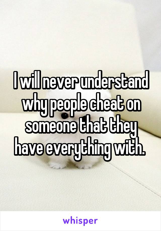 I will never understand why people cheat on someone that they have everything with. 