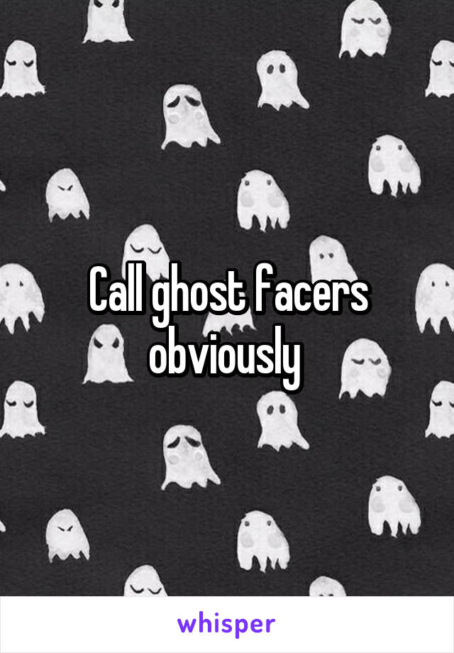 Call ghost facers obviously 