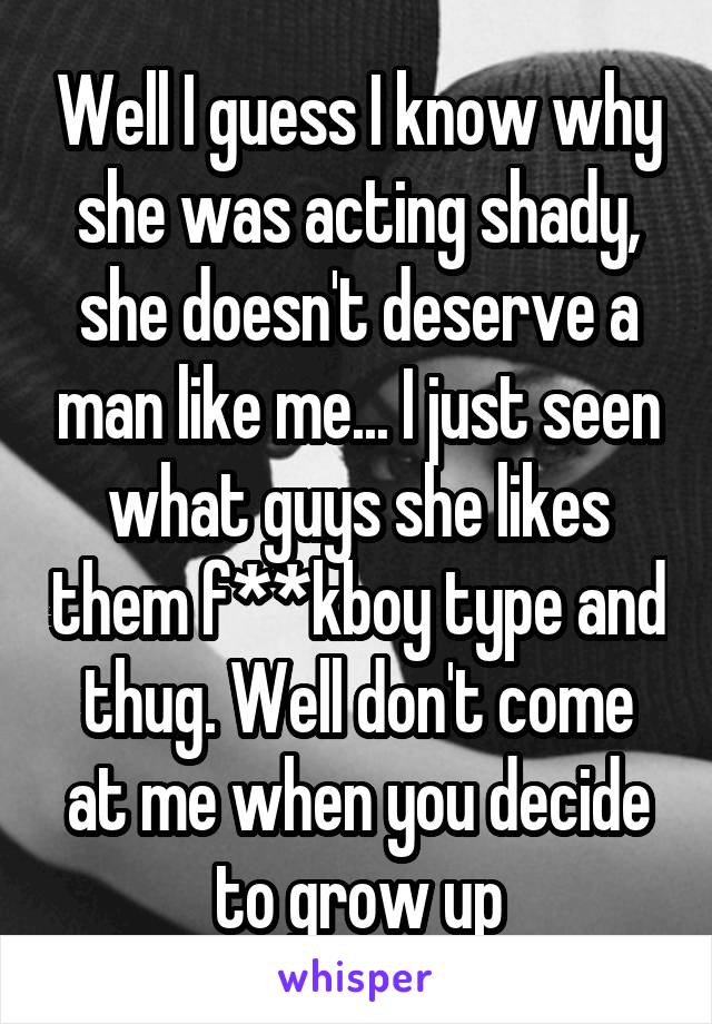 Well I guess I know why she was acting shady, she doesn't deserve a man like me... I just seen what guys she likes them f**kboy type and thug. Well don't come at me when you decide to grow up