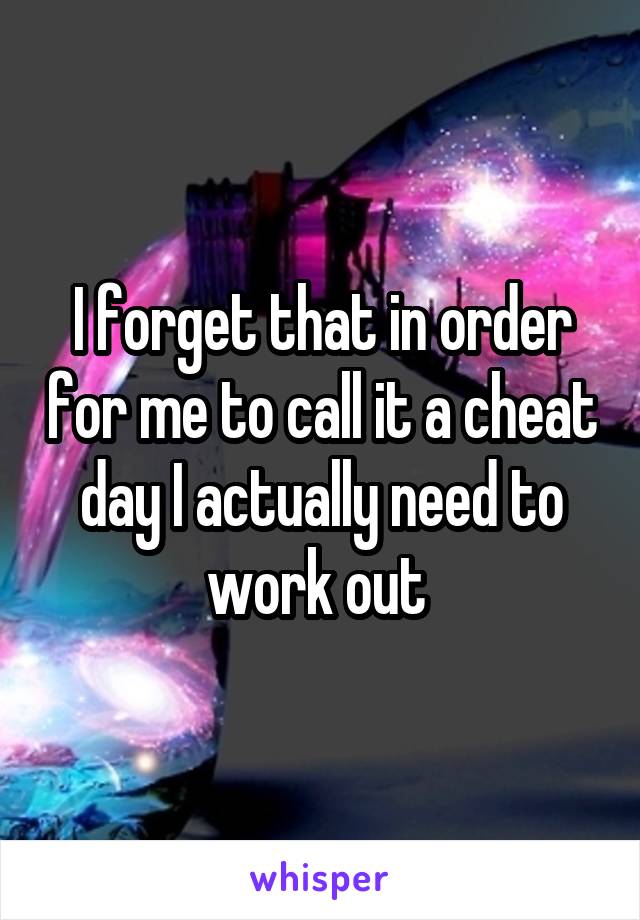 I forget that in order for me to call it a cheat day I actually need to work out 