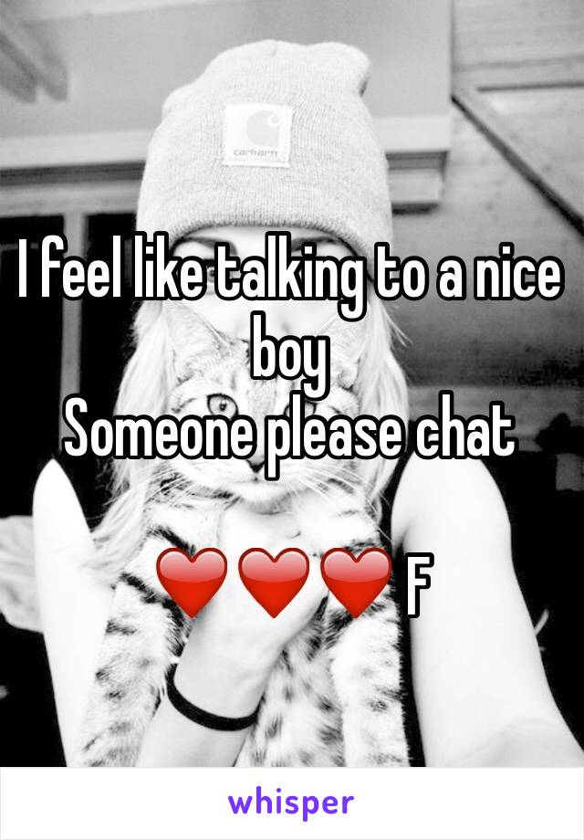 I feel like talking to a nice boy 
Someone please chat 

❤️❤️❤️ F