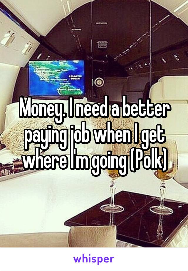 Money. I need a better paying job when I get where I'm going (Polk)