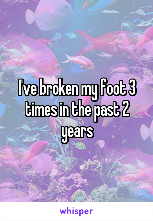 I've broken my foot 3 times in the past 2 years