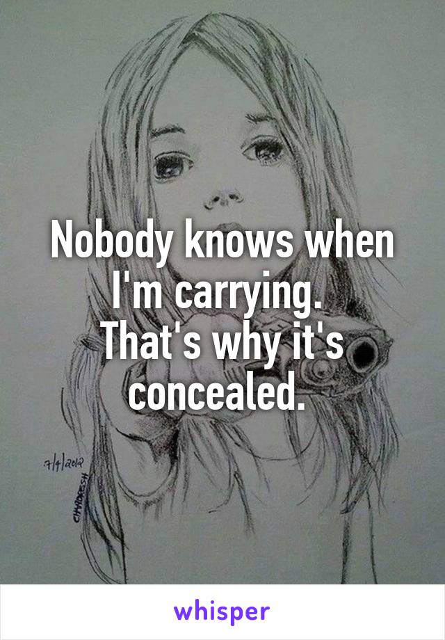 Nobody knows when I'm carrying. 
That's why it's concealed. 