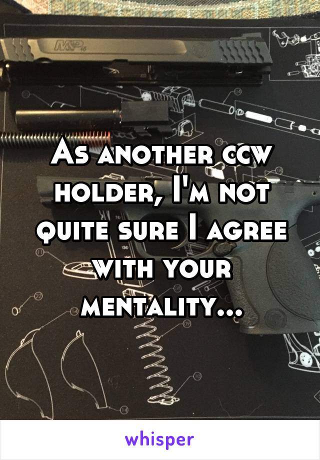 As another ccw holder, I'm not quite sure I agree with your mentality...