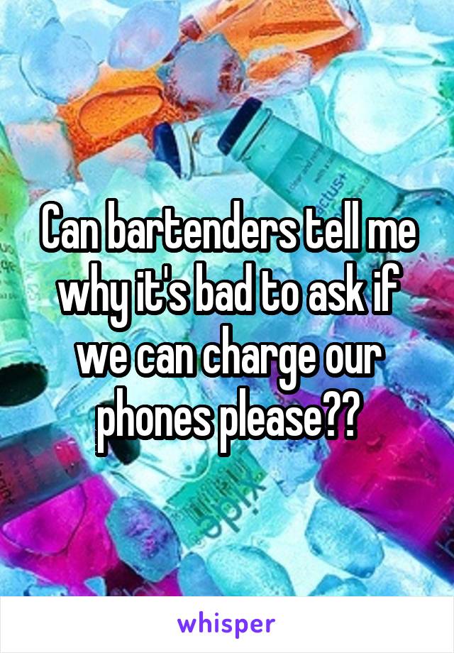 Can bartenders tell me why it's bad to ask if we can charge our phones please??