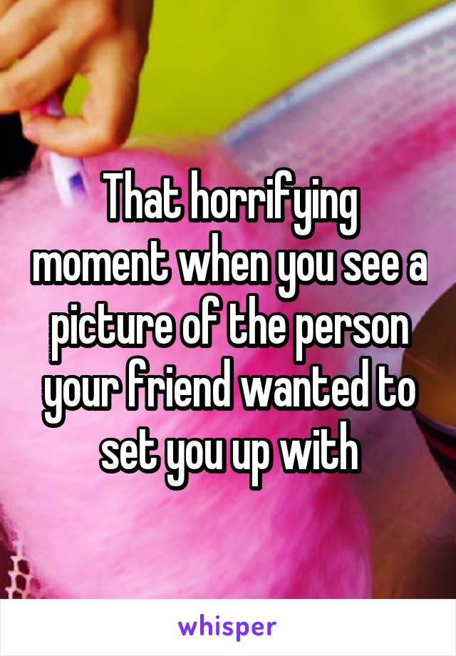 That horrifying moment when you see a picture of the person your friend wanted to set you up with