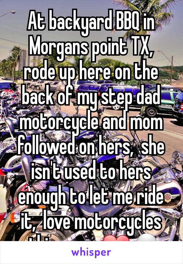 At backyard BBQ in Morgans point TX,  rode up here on the back of my step dad motorcycle and mom followed on hers,  she isn't used to hers enough to let me ride it,  love motorcycles ethier way ❤💀