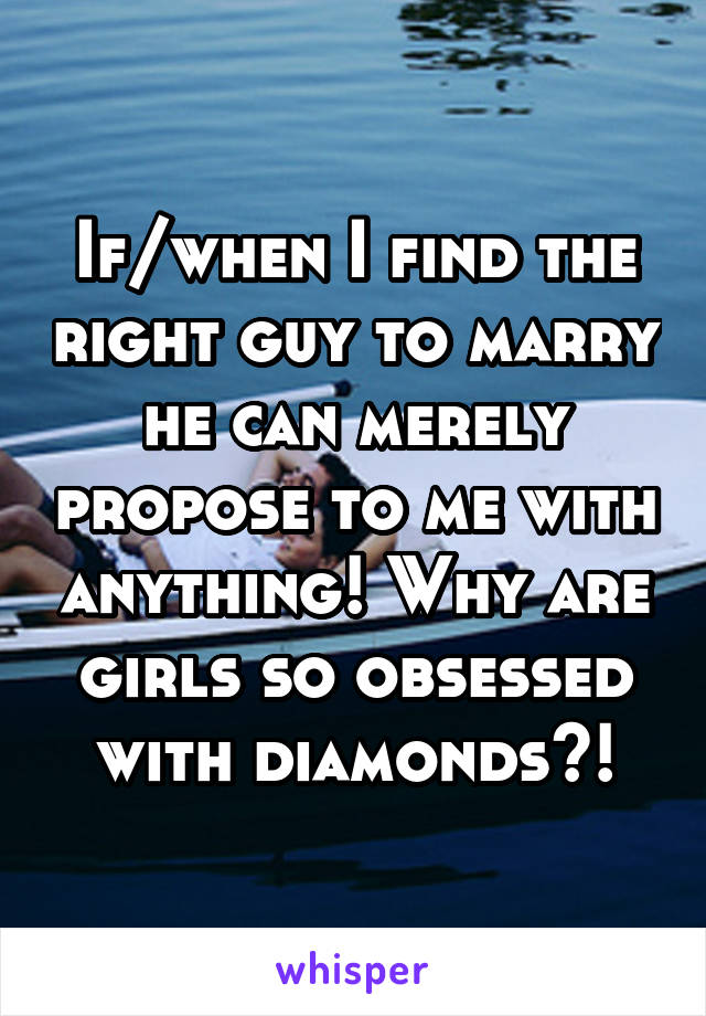 If/when I find the right guy to marry he can merely propose to me with anything! Why are girls so obsessed with diamonds?!