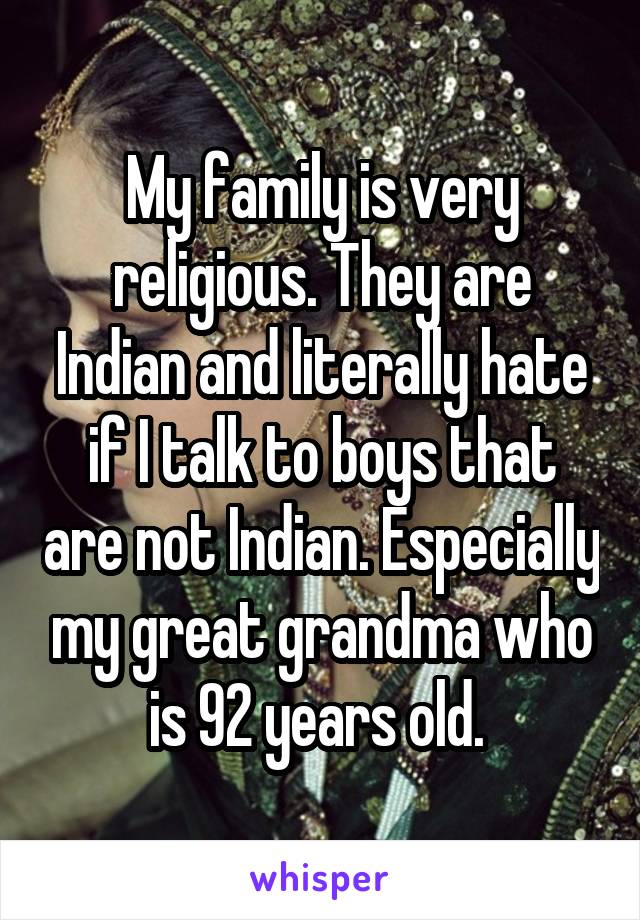 My family is very religious. They are Indian and literally hate if I talk to boys that are not Indian. Especially my great grandma who is 92 years old. 