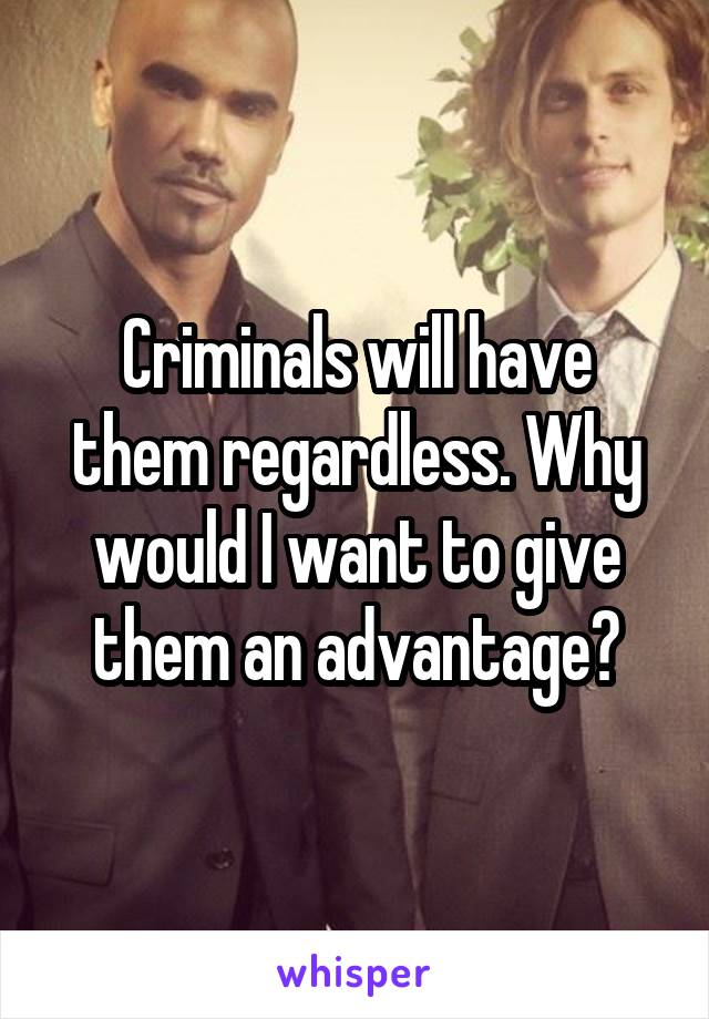 Criminals will have them regardless. Why would I want to give them an advantage?