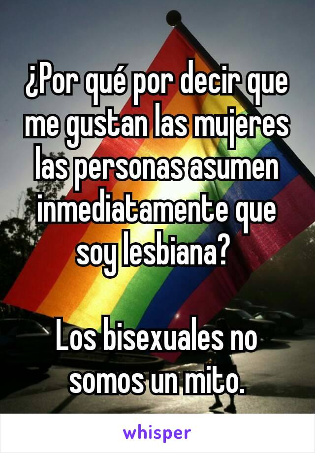 ¿Por qué por decir que me gustan las mujeres las personas asumen inmediatamente que soy lesbiana? 

Los bisexuales no somos un mito.