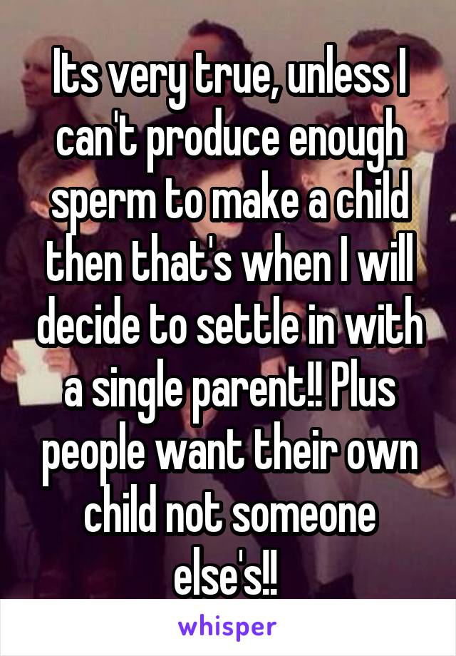 Its very true, unless I can't produce enough sperm to make a child then that's when I will decide to settle in with a single parent!! Plus people want their own child not someone else's!! 