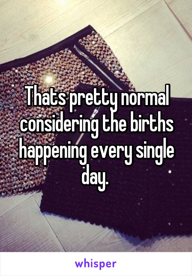 Thats pretty normal considering the births happening every single day. 