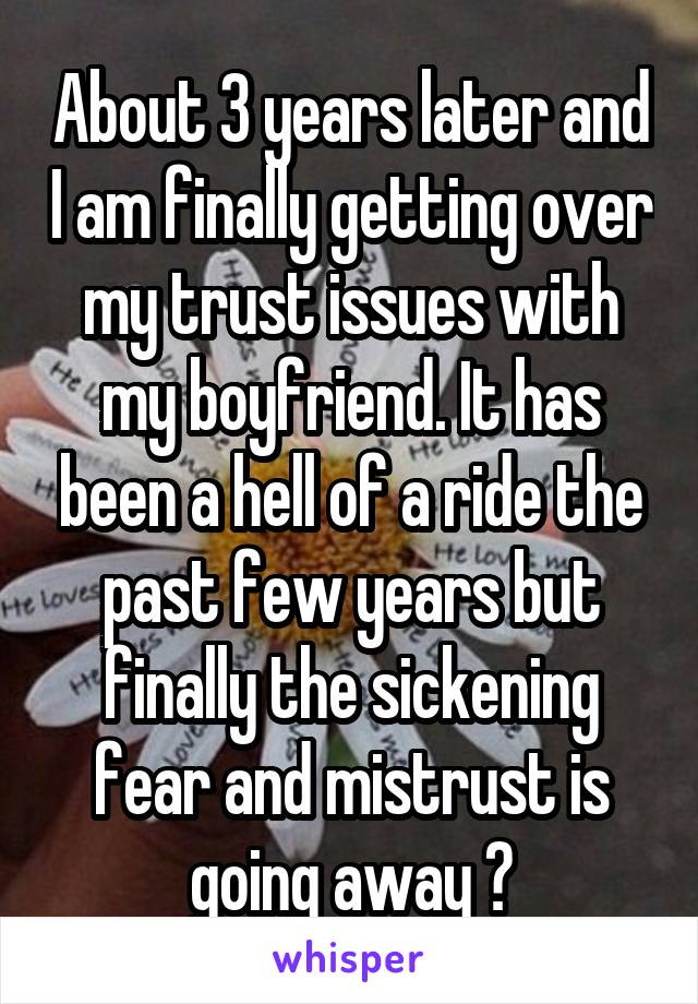 About 3 years later and I am finally getting over my trust issues with my boyfriend. It has been a hell of a ride the past few years but finally the sickening fear and mistrust is going away ❤