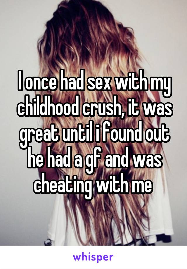 I once had sex with my childhood crush, it was great until i found out he had a gf and was cheating with me 