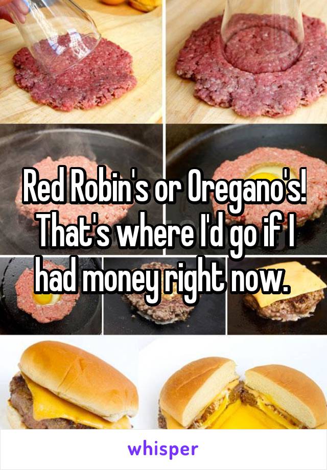 Red Robin's or Oregano's! That's where I'd go if I had money right now. 