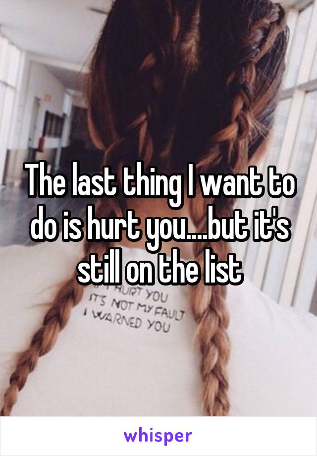 The last thing I want to do is hurt you....but it's still on the list