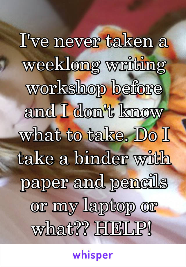 I've never taken a weeklong writing workshop before and I don't know what to take. Do I take a binder with paper and pencils or my laptop or what?? HELP! 