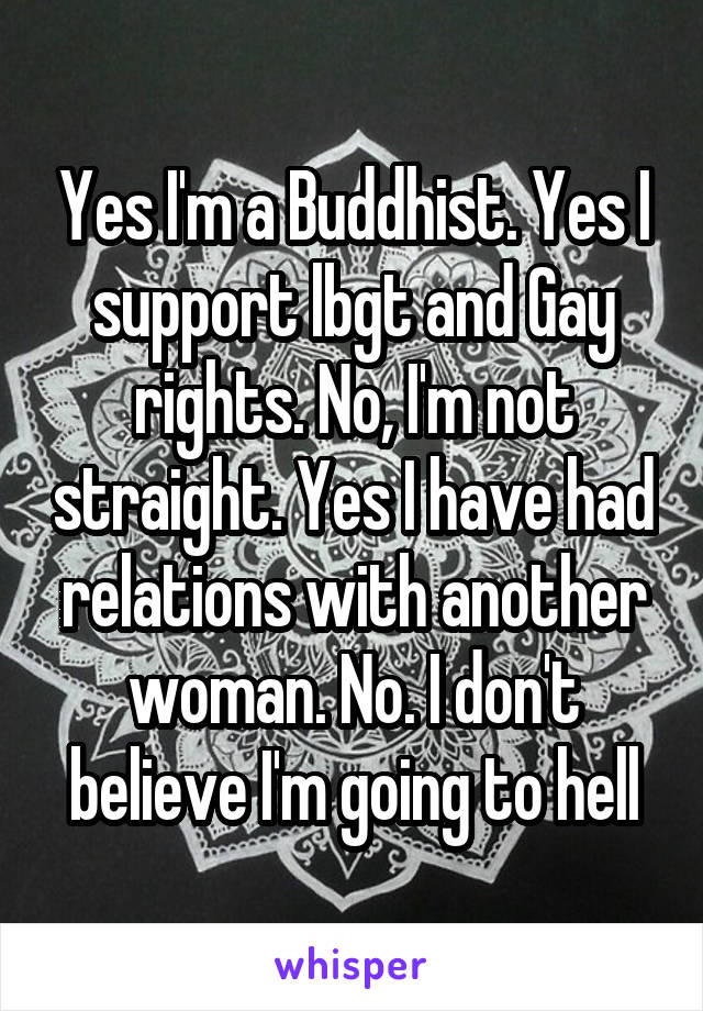 Yes I'm a Buddhist. Yes I support lbgt and Gay rights. No, I'm not straight. Yes I have had relations with another woman. No. I don't believe I'm going to hell