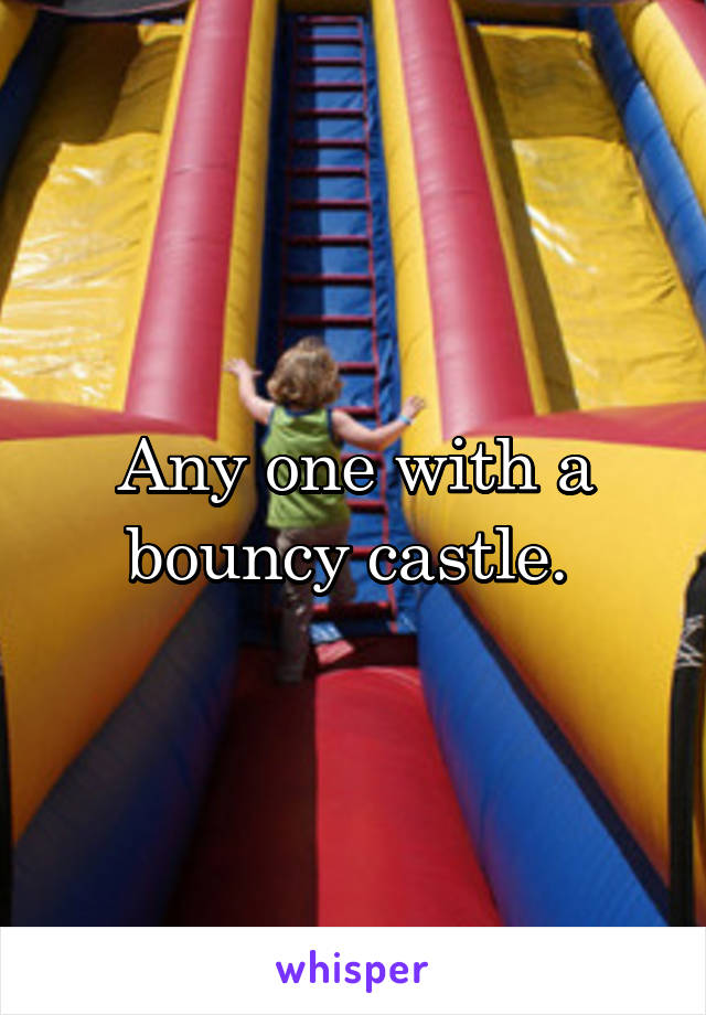 Any one with a bouncy castle. 