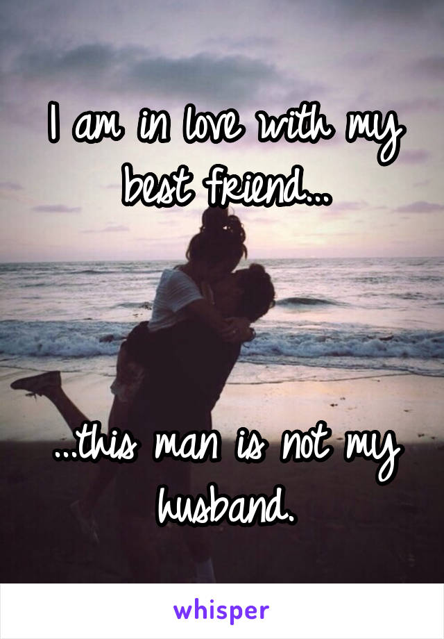 I am in love with my best friend...



...this man is not my husband.