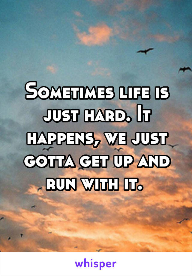 Sometimes life is just hard. It happens, we just gotta get up and run with it. 