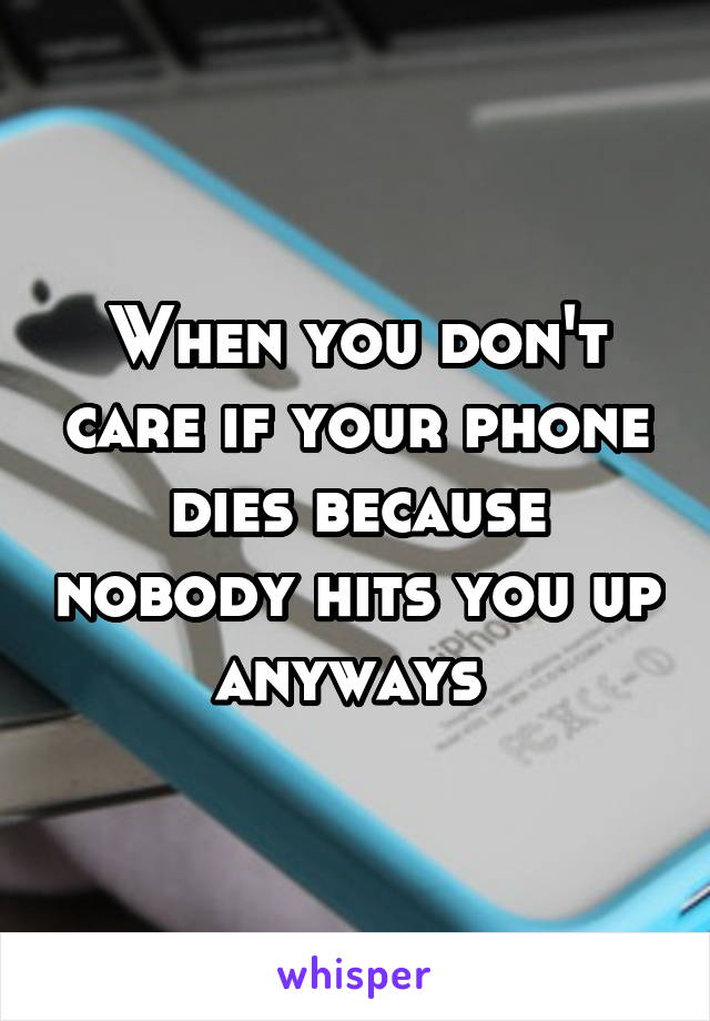 When you don't care if your phone dies because nobody hits you up anyways 