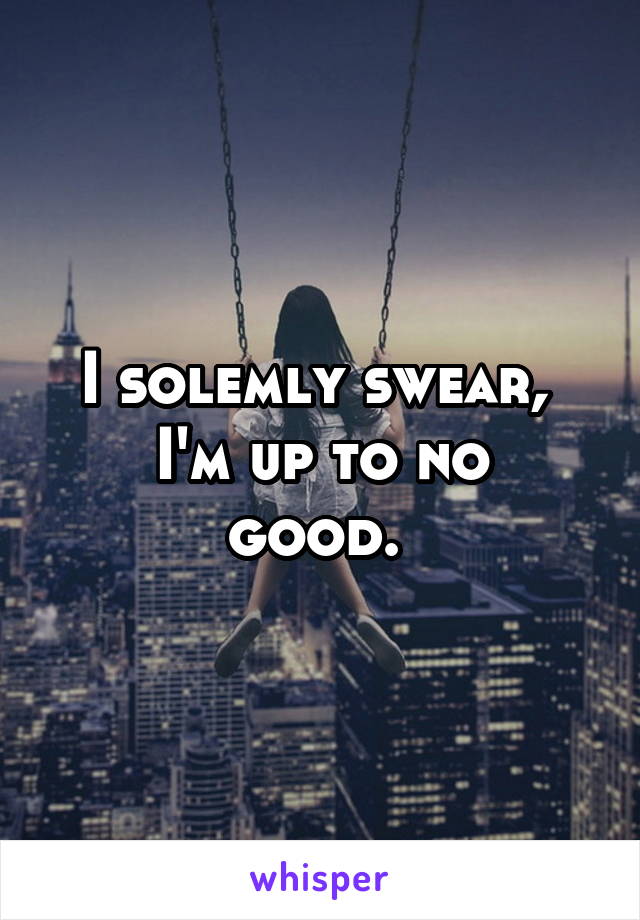 I solemly swear, 
I'm up to no good. 