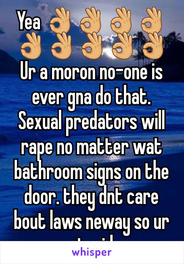 Yea 👌👌👌👌👌👌👌👌👌
Ur a moron no-one is ever gna do that. Sexual predators will rape no matter wat bathroom signs on the door. they dnt care bout laws neway so ur stupid