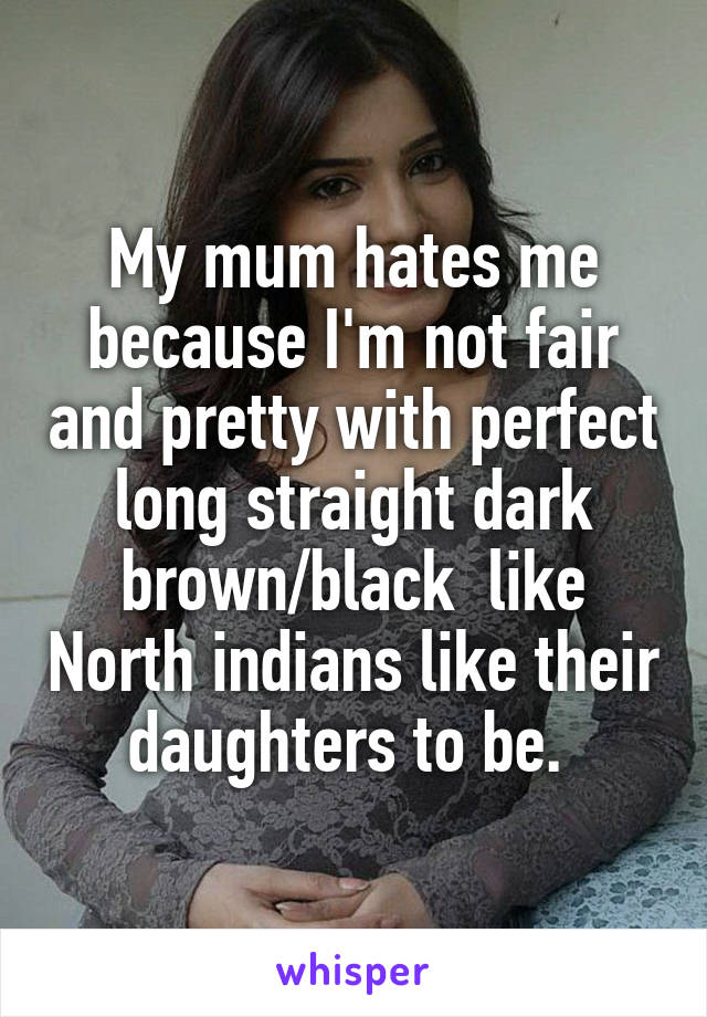 My mum hates me because I'm not fair and pretty with perfect long straight dark brown/black  like North indians like their daughters to be. 