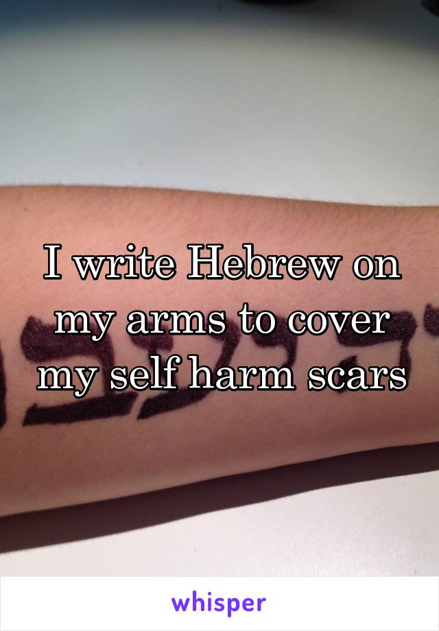 I write Hebrew on my arms to cover my self harm scars