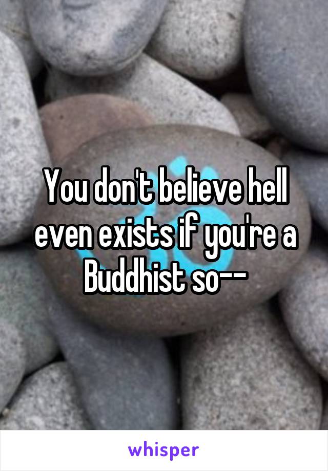 You don't believe hell even exists if you're a Buddhist so--