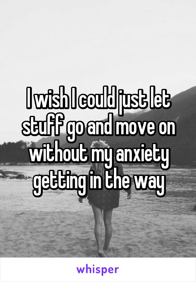 I wish I could just let stuff go and move on without my anxiety getting in the way