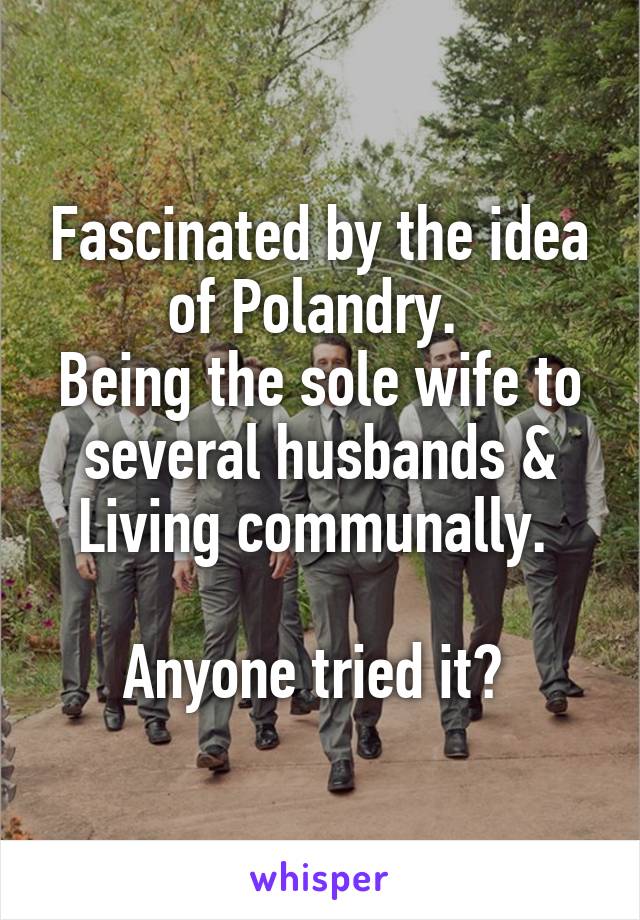 Fascinated by the idea of Polandry. 
Being the sole wife to several husbands &
Living communally. 

Anyone tried it? 