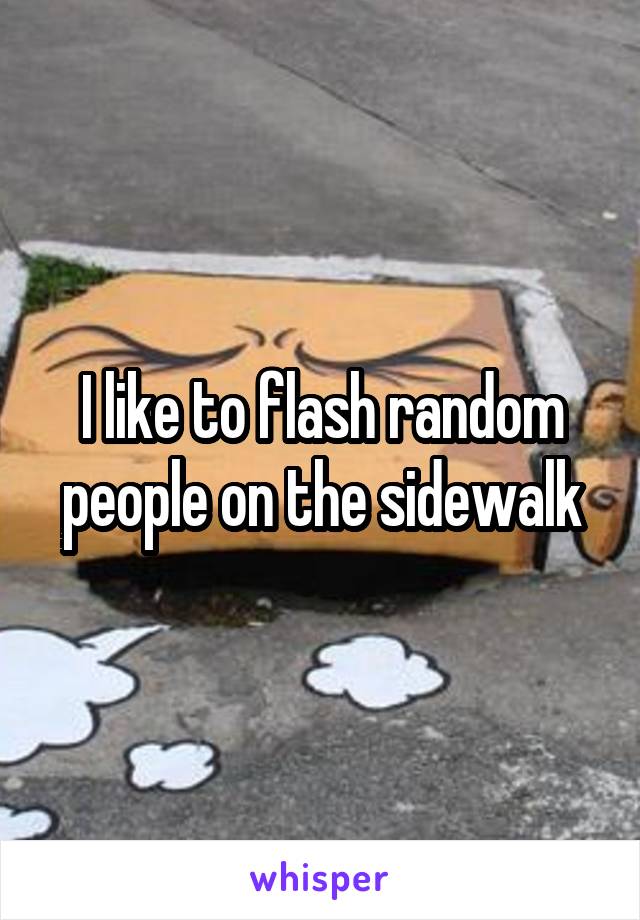 I like to flash random people on the sidewalk