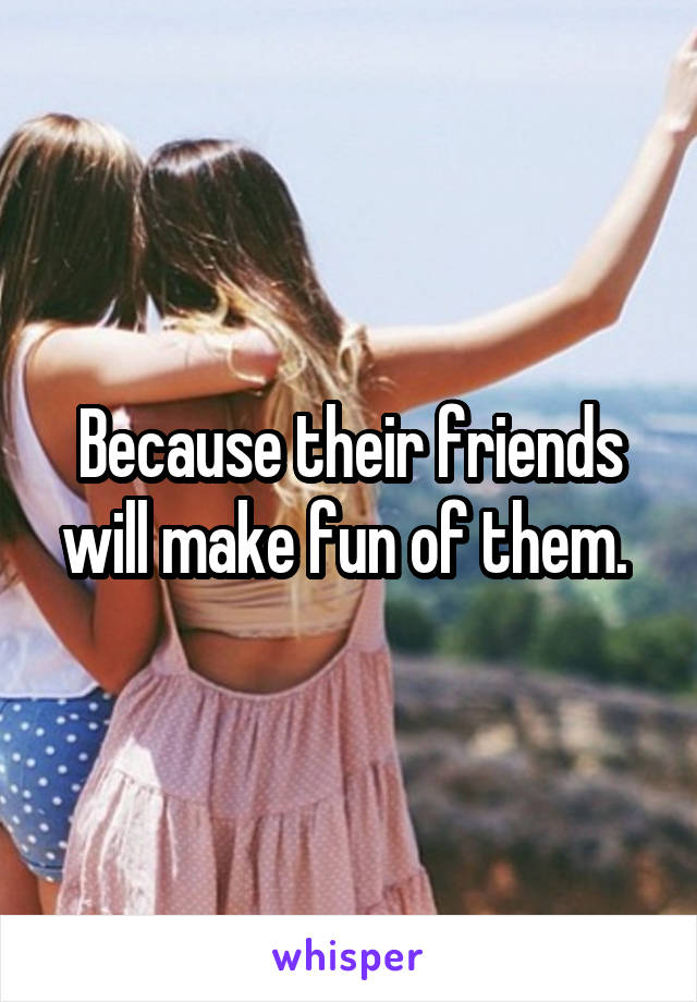 Because their friends will make fun of them. 