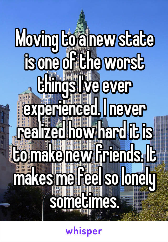 Moving to a new state is one of the worst things I've ever experienced. I never realized how hard it is to make new friends. It makes me feel so lonely sometimes.