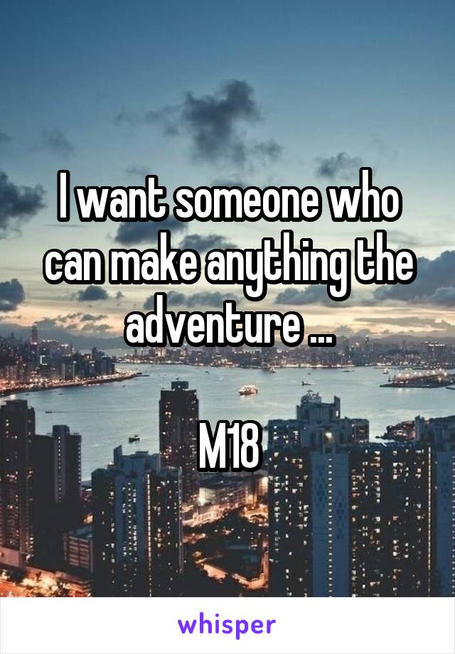 I want someone who can make anything the adventure ...

M18