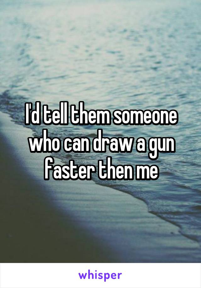 I'd tell them someone who can draw a gun faster then me