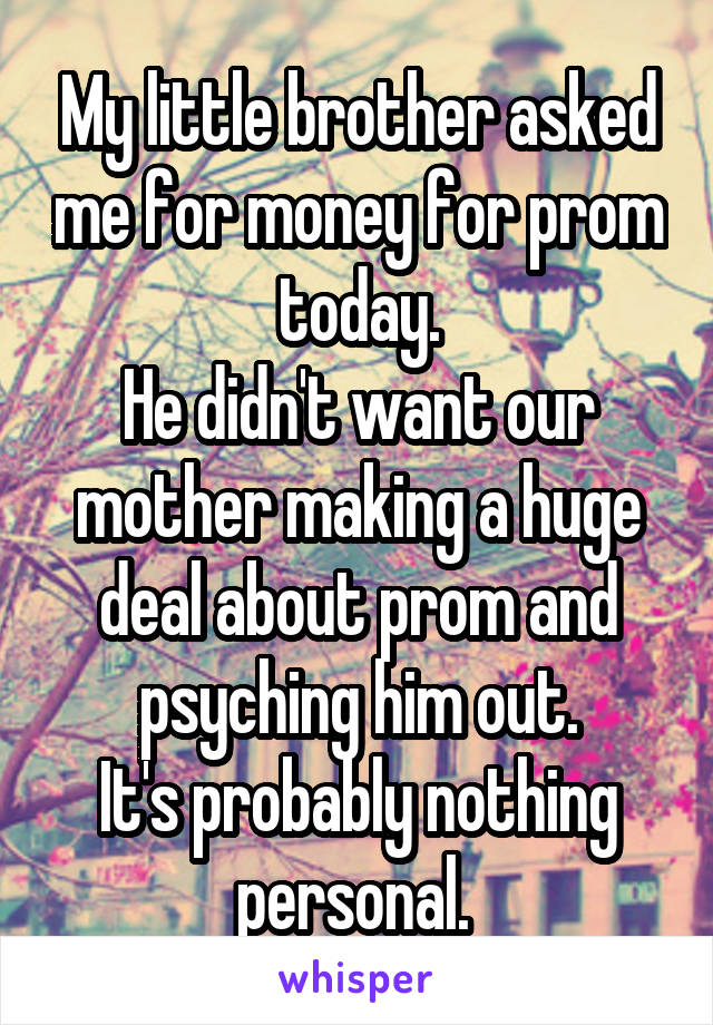 My little brother asked me for money for prom today.
He didn't want our mother making a huge deal about prom and psyching him out.
It's probably nothing personal. 