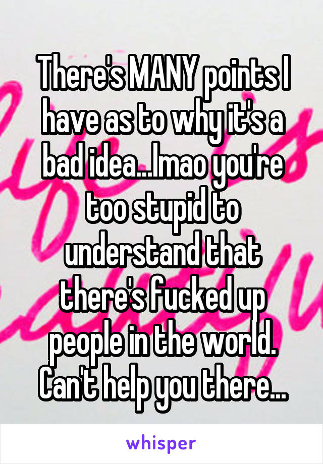 There's MANY points I have as to why it's a bad idea...lmao you're too stupid to understand that there's fucked up people in the world. Can't help you there...