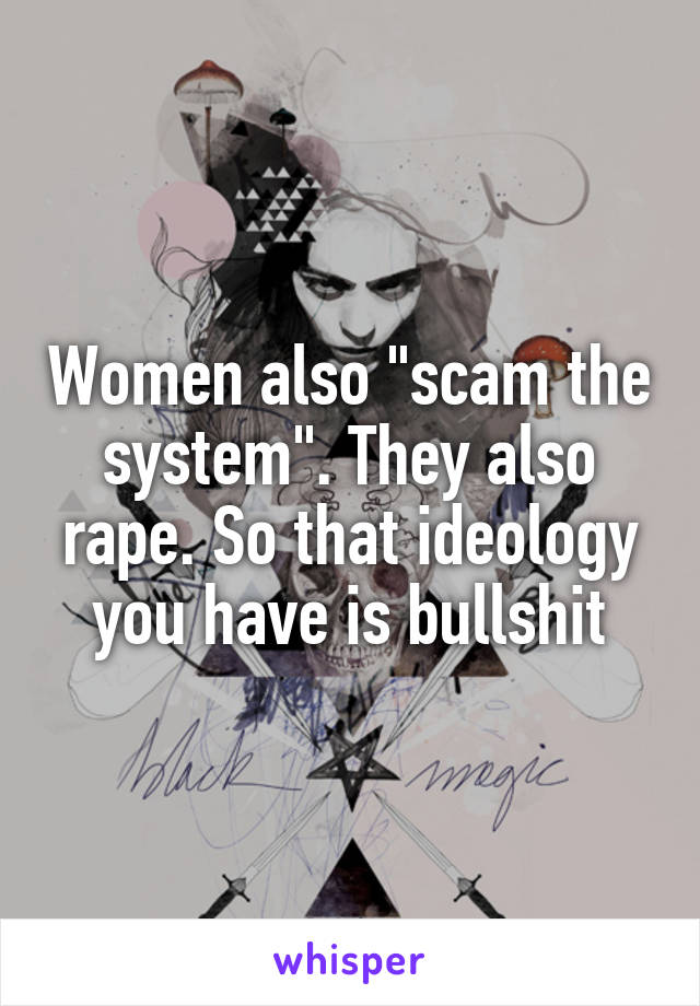 Women also "scam the system". They also rape. So that ideology you have is bullshit