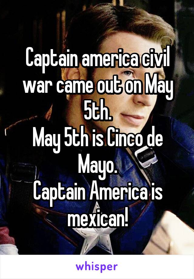 Captain america civil war came out on May 5th.
May 5th is Cinco de Mayo.
Captain America is mexican!