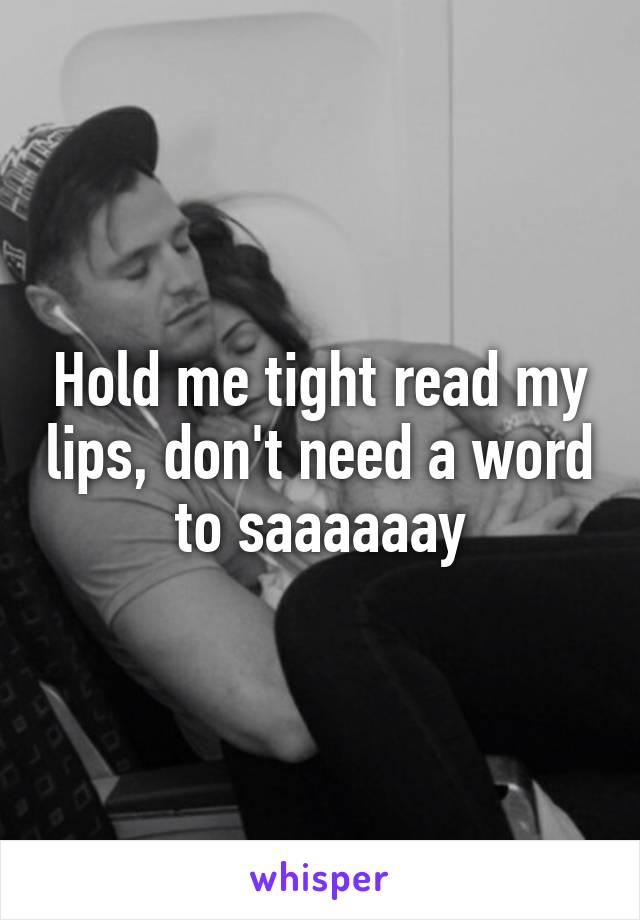 Hold me tight read my lips, don't need a word to saaaaaay