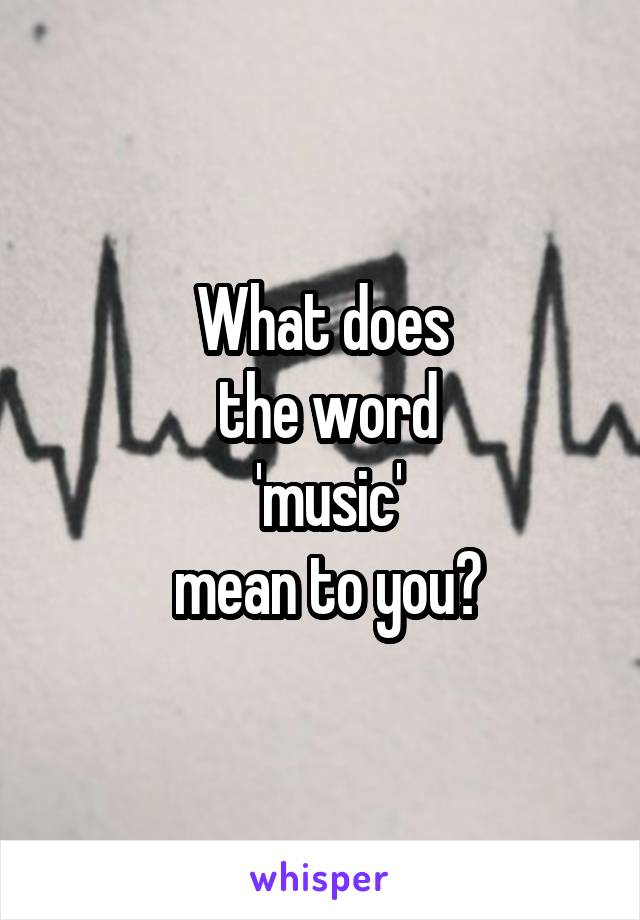 What does
 the word
 'music'
 mean to you?