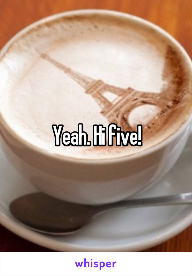 Yeah. Hi five!