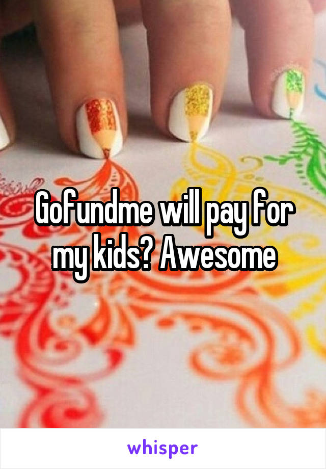 Gofundme will pay for my kids? Awesome